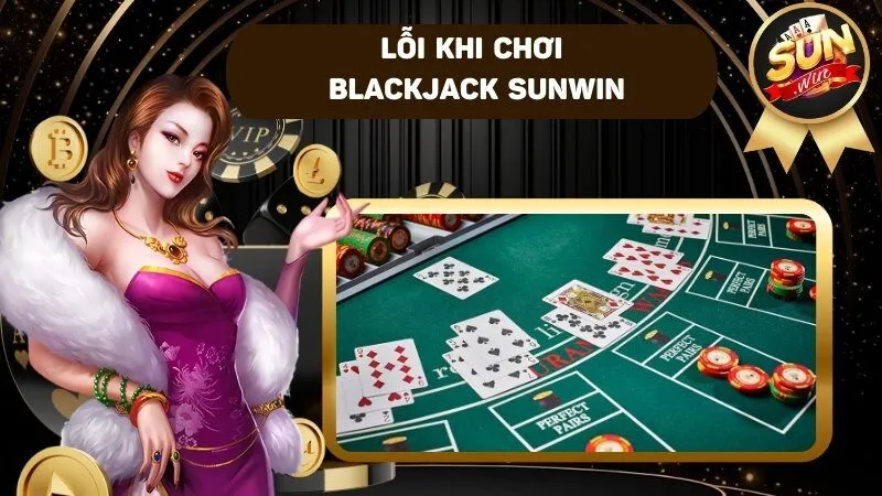 Điểm danh một số lỗi phổ biến khi chơi Blackjack 